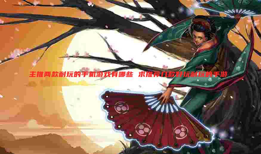 主推两款耐玩的手机游戏有哪些 求推荐几款好玩耐玩的手游
