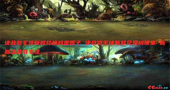 决战羽毛球新鲜兑换码是啥子 决战羽毛球新鲜兑换码锦集 新版决战羽毛球
