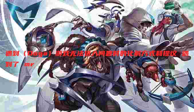 遇到〈Ooga〉游戏无法进入问题时的化解方式和提议 遇到了 mr