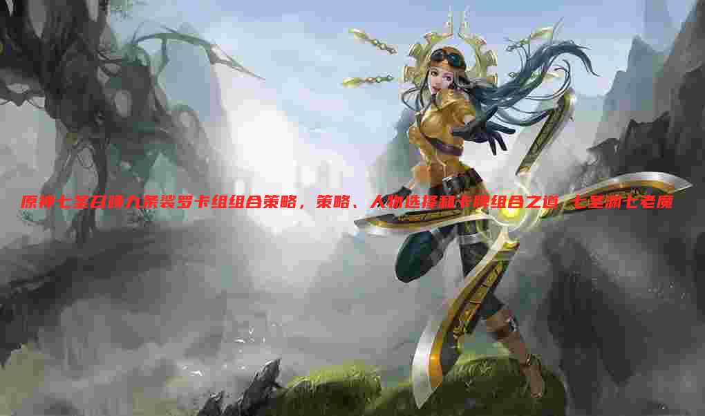 原神七圣召唤九条裟罗卡组组合策略，策略、人物选择和卡牌组合之道 七圣渊七老魔