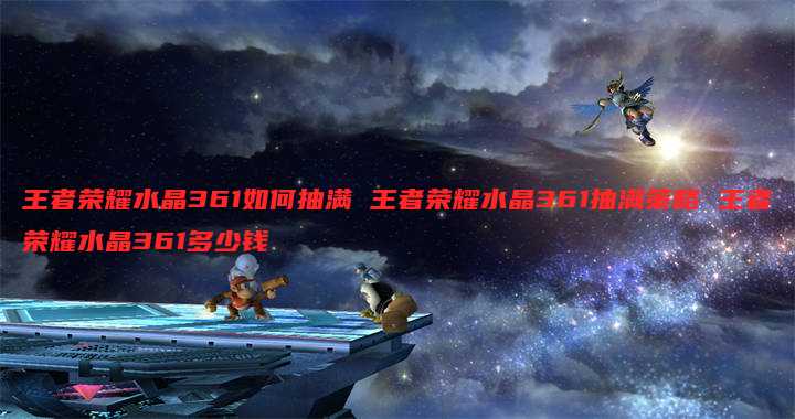 王者荣耀水晶361如何抽满 王者荣耀水晶361抽满策略 王者荣耀水晶361多少钱