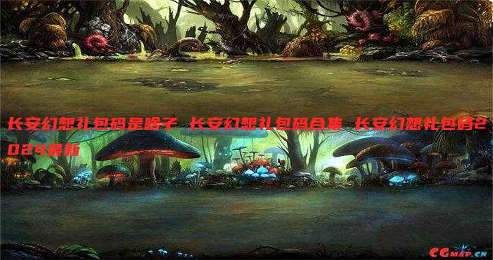 长安幻想礼包码是啥子 长安幻想礼包码合集 长安幻想礼包码2024最新