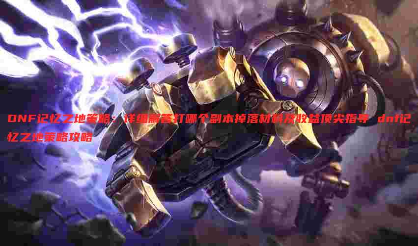 DNF记忆之地策略:详细解答打哪个副本掉落材料及收益顶尖指导 dnf记忆之地策略攻略