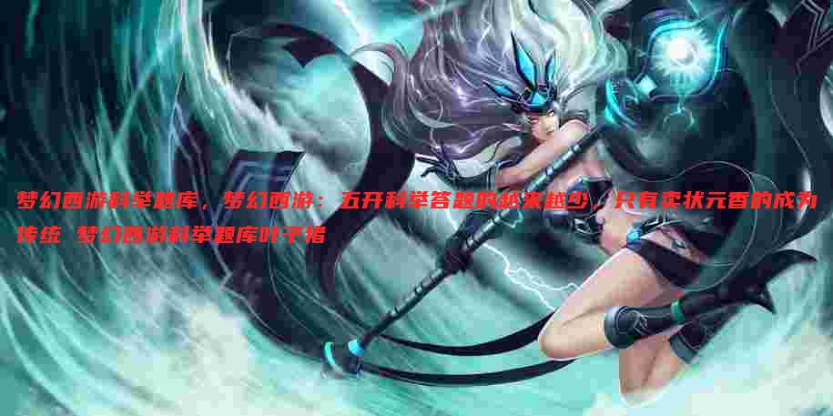 梦幻西游科举题库，梦幻西游：五开科举答题的越来越少，只有卖状元香的成为传统 梦幻西游科举题库叶子猪