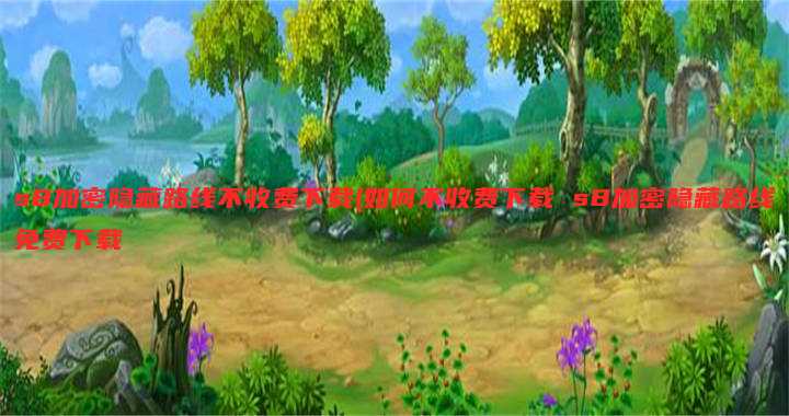 s8加密隐藏路线不收费下载(如何不收费下载 s8加密隐藏路线免费下载