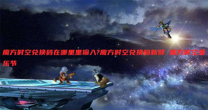 魔方时空兑换码在哪里里输入?魔方时空兑换码新鲜 魔方时空音乐节