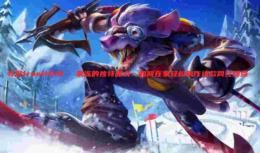 寻觅freeHD18❌❌❌果冻的独特魔力:如何在家轻松制作这款网红甜点