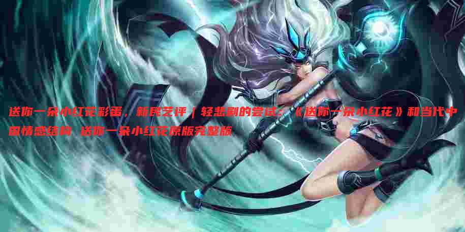 送你一朵小红花彩蛋，新民艺评｜轻悲剧的尝试：《送你一朵小红花》和当代中国情感结构 送你一朵小红花原版完整版