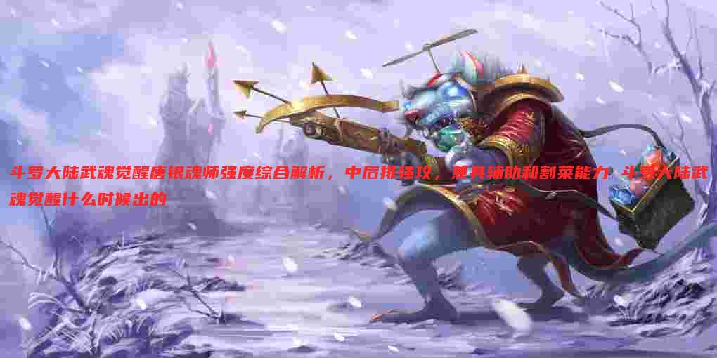 斗罗大陆武魂觉醒唐银魂师强度综合解析，中后排强攻，兼具辅助和割菜能力 斗罗大陆武魂觉醒什么时候出的