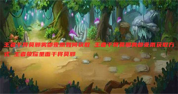 王者干将莫邪雾都夜雨如何获取 王者干将莫邪雾都夜雨获取方式 王者荣耀里面干将莫邪