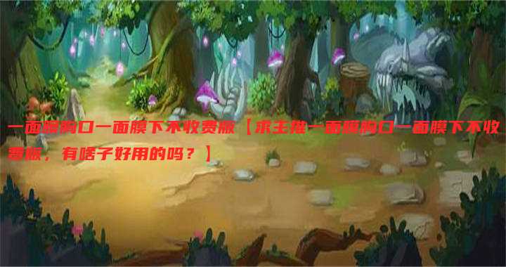 一面膜胸口一面膜下不收费版【求主推一面膜胸口一面膜下不收费版,有啥子好用的吗?】