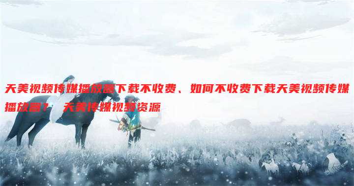 天美视频传媒播放器下载不收费、如何不收费下载天美视频传媒播放器? 天美传媒视频资源