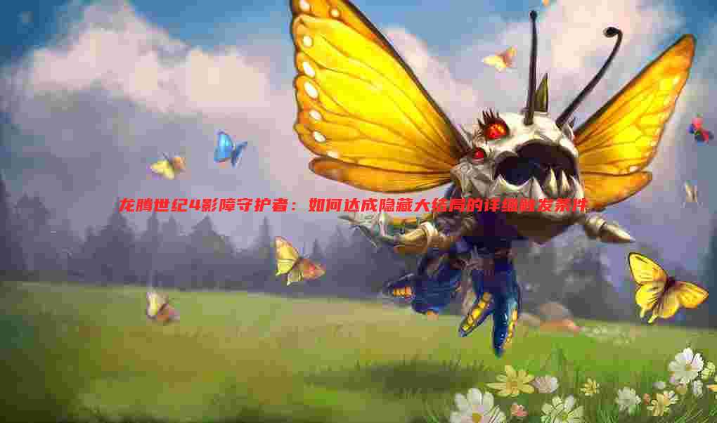 龙腾世纪4影障守护者:如何达成隐藏大结局的详细触发条件