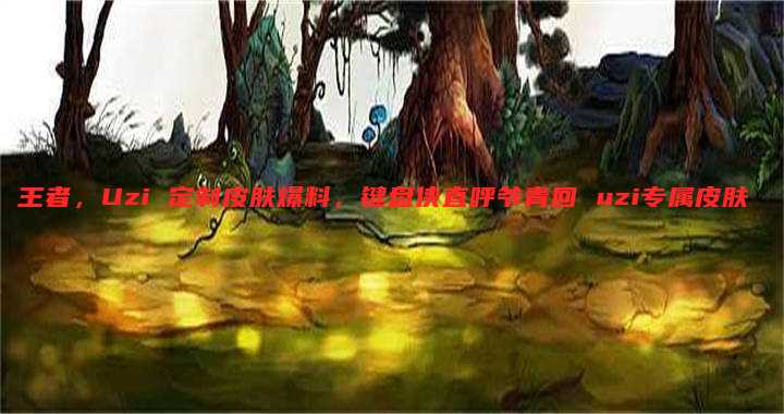 王者,Uzi 定制皮肤爆料,键盘侠直呼爷青回 uzi专属皮肤
