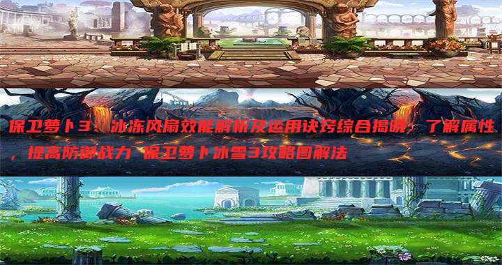 保卫萝卜3:冰冻风扇效能解析及运用诀窍综合揭晓:了解属性,提高防御战力 保卫萝卜冰雪3攻略图解法