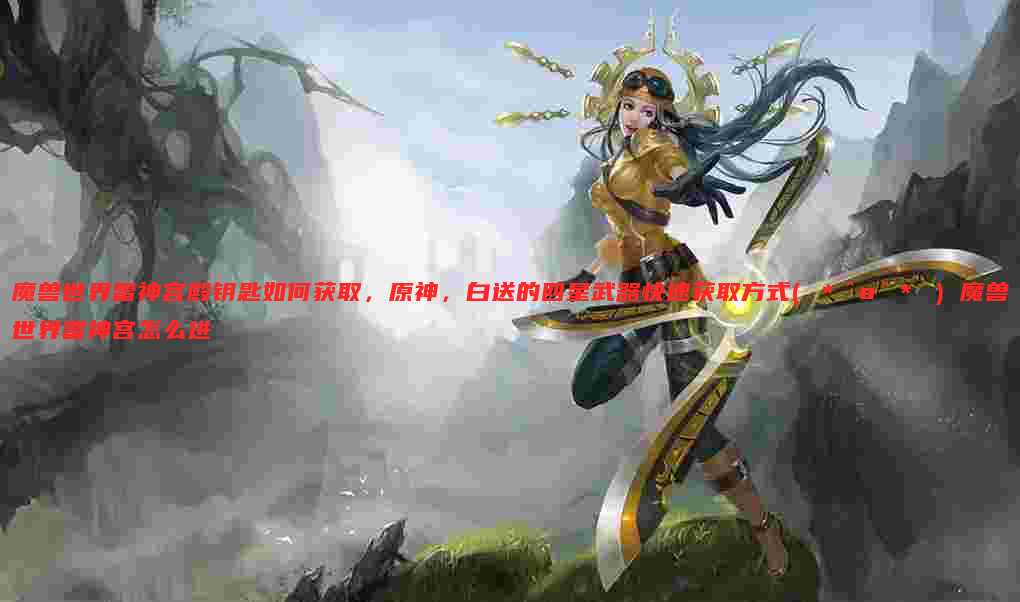 魔兽世界雷神宫殿钥匙如何获取,原神,白送的四星武器快速获取方式( ﹡ˆoˆ﹡ ) 魔兽世界雷神宫怎么进