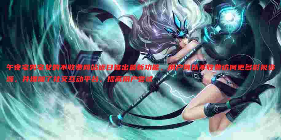午夜宅男宅女的不收费网站近日推出最新功能，用户可以不收费访问更多影视资源，并增加了社交互动平台，提高用户尝试