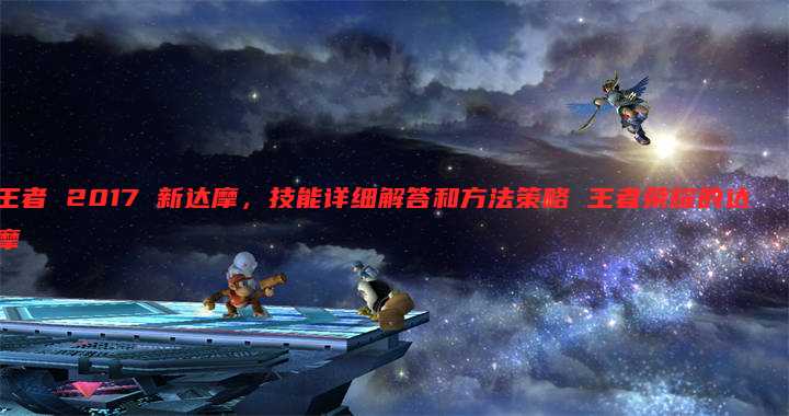 王者 2017 新达摩,技能详细解答和方法策略 王者荣耀的达摩