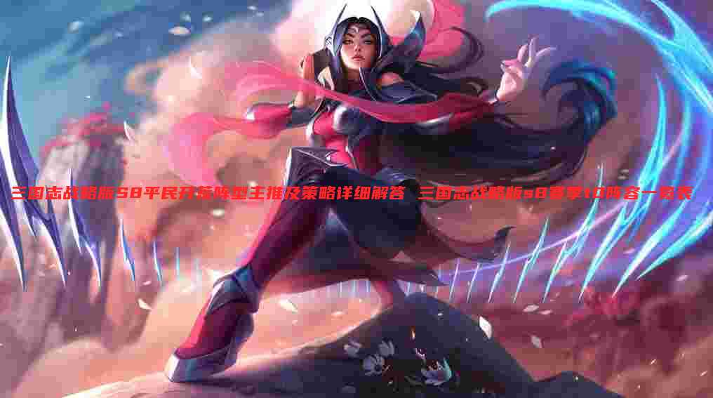 三国志战略版S8平民开荒阵型主推及策略详细解答 三国志战略版s8赛季t0阵容一览表