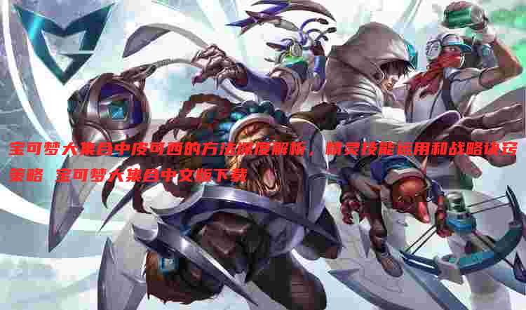 宝可梦大集合中皮可西的方法深度解析,精灵技能运用和战略诀窍策略 宝可梦大集合中文版下载