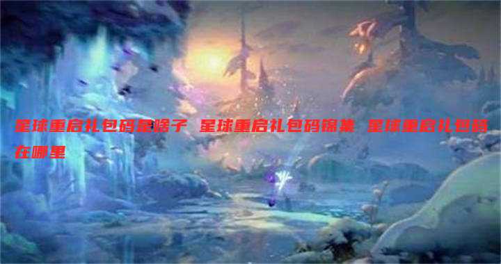 星球重启礼包码是啥子 星球重启礼包码锦集 星球重启礼包码在哪里