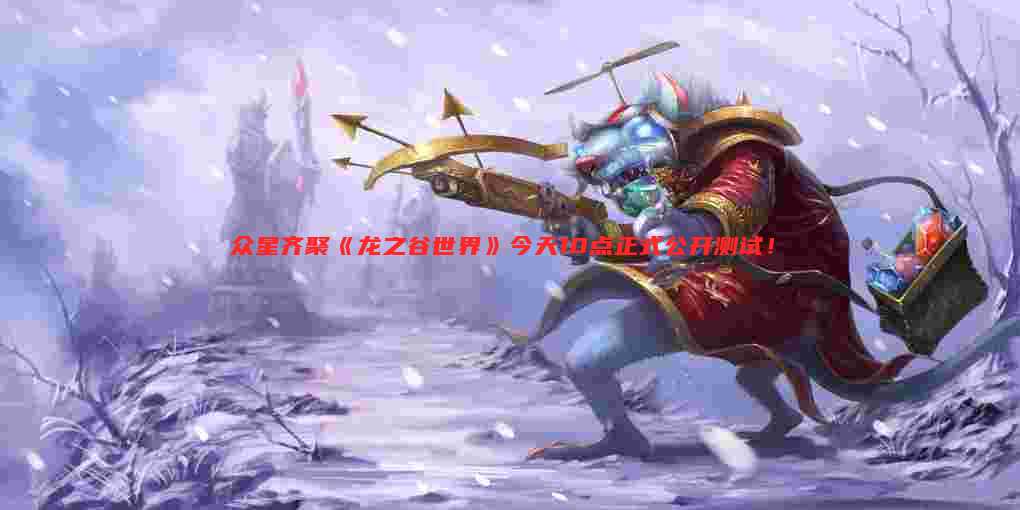 众星齐聚《龙之谷世界》今天10点正式公开测试!