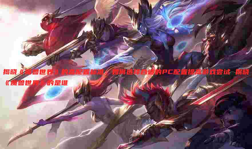 揭晓《魔兽世界》的高配置标准:如何选择合适的PC配置提高游戏尝试 揭晓《魔兽世界》的是谁