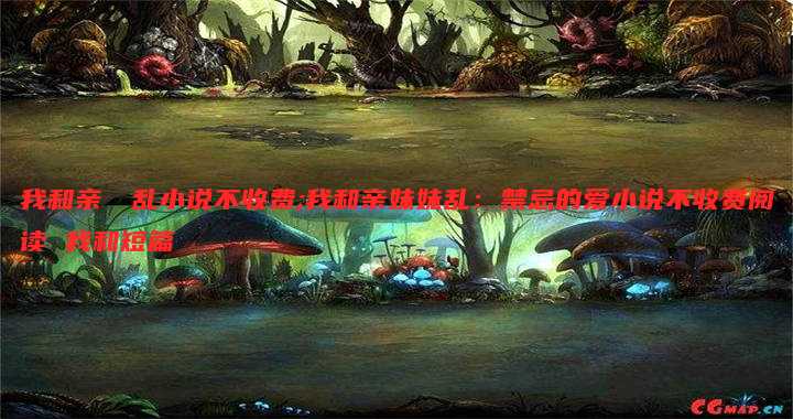 我和亲妺妺乱小说不收费;我和亲妹妹乱：禁忌的爱小说不收费阅读 我和短篇