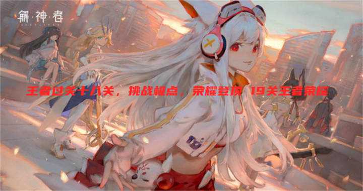 王者过关十八关,挑战极点,荣耀登顶 19关王者荣耀