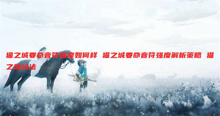 猫之城要命音符强度如何样 猫之城要命音符强度解析策略 猫之城玩法