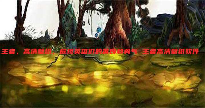 王者,高清壁纸,展现英雄们的善良和勇气 王者高清壁纸软件
