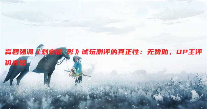 育碧强调《刺客信條影》试玩测评的真正性:无赞助,UP主评价客观