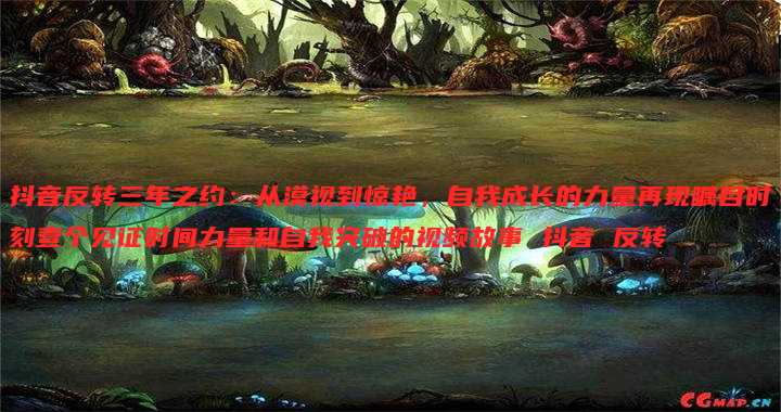 抖音反转三年之约:从漠视到惊艳,自我成长的力量再现瞩目时刻壹个见证时间力量和自我突破的视频故事 抖音 反转