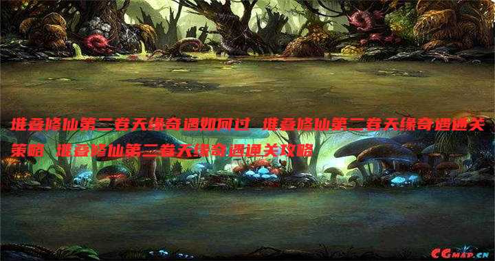 堆叠修仙第二卷天缘奇遇如何过 堆叠修仙第二卷天缘奇遇通关策略 堆叠修仙第二卷天缘奇遇通关攻略