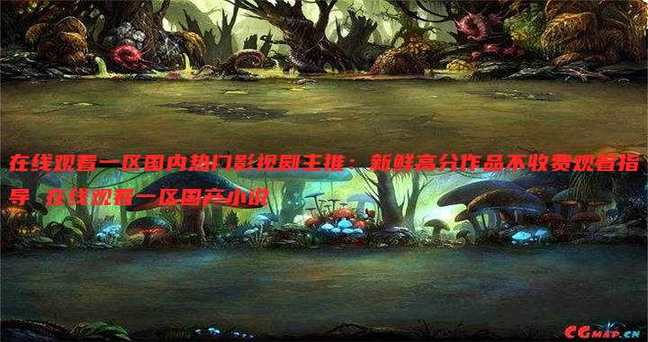 在线观看一区国内热门影视剧主推:新鲜高分作品不收费观看指导 在线观看一区国产小说