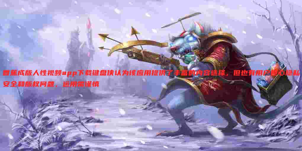 香蕉成版人性视频app下载键盘侠认为该应用提供了丰富的内容选择,但也有用户担心隐私安全和版权问题,运用需谨慎