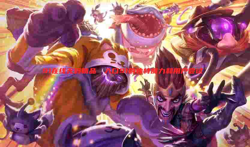 91在线无码精品㊙️入口91的独特魔力和用户尝试