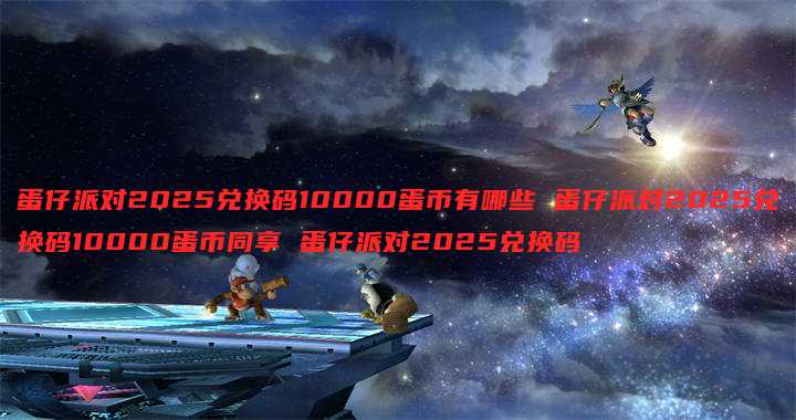 蛋仔派对2025兑换码10000蛋币有哪些 蛋仔派对2025兑换码10000蛋币同享 蛋仔派对2025兑换码