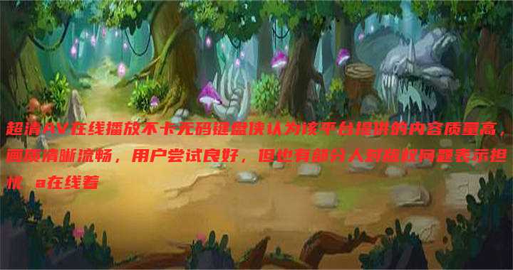超清AV在线播放不卡无码键盘侠认为该平台提供的内容质量高,画质清晰流畅,用户尝试良好,但也有部分人对版权问题表示担忧 a在线着