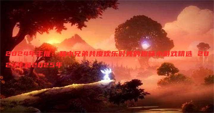 2024年主推：和小兄弟共度欢乐时光的趣味小游戏精选 2024年和2025年