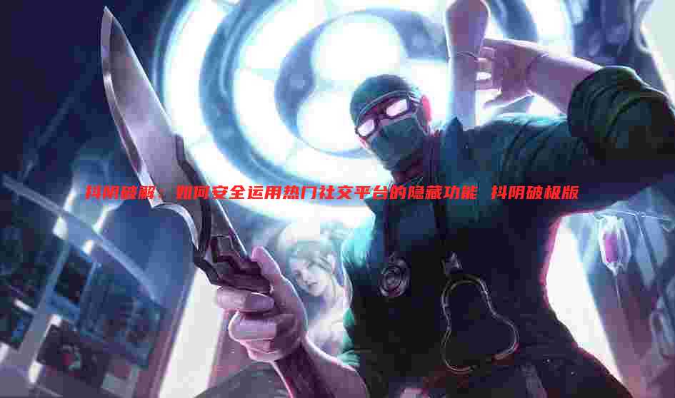 抖阴破解:如何安全运用热门社交平台的隐藏功能 抖阴破极版