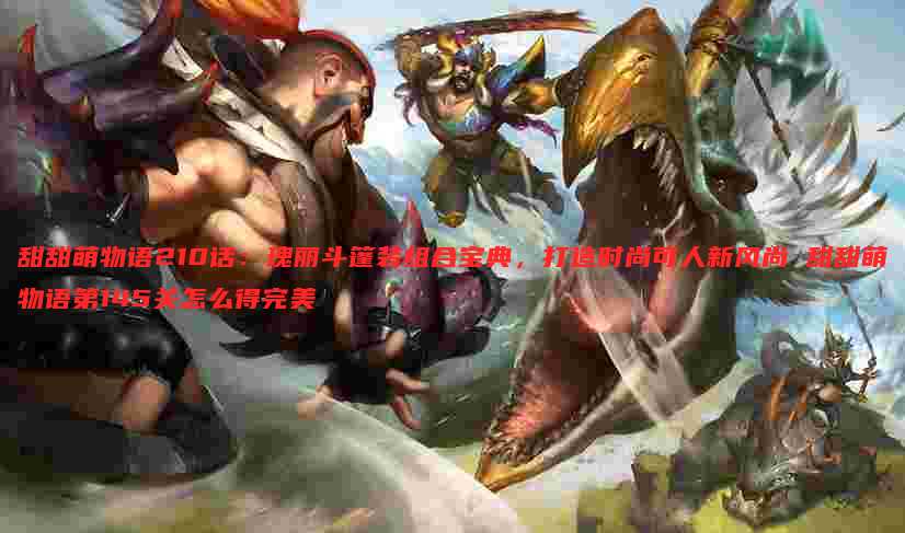 甜甜萌物语210话:瑰丽斗篷装组合宝典,打造时尚可人新风尚 甜甜萌物语第145关怎么得完美