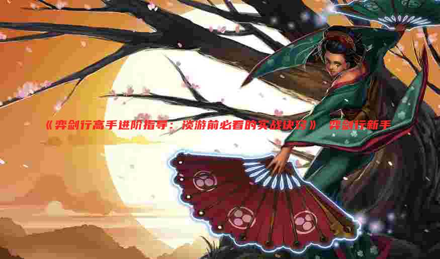 《弈剑行高手进阶指导:淡游前必看的实战诀窍》 弈剑行新手
