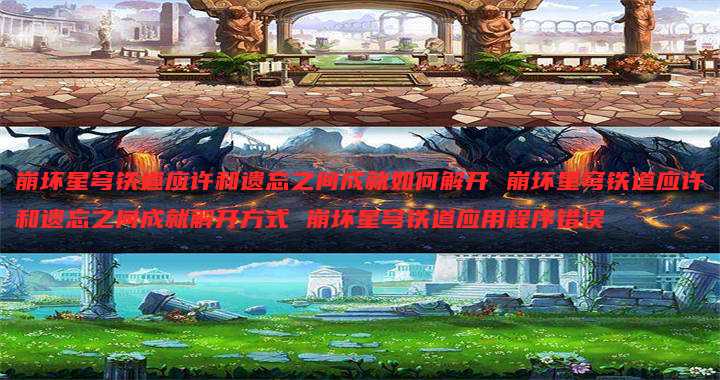 崩坏星穹铁道应许和遗忘之间成就如何解开 崩坏星穹铁道应许和遗忘之间成就解开方式 崩坏星穹铁道应用程序错误
