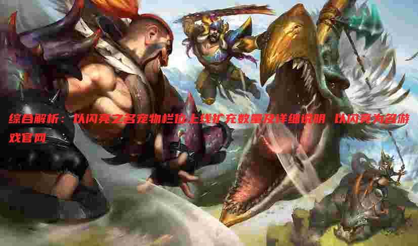 综合解析:以闪亮之名宠物栏位上线扩充数量及详细说明 以闪亮为名游戏官网