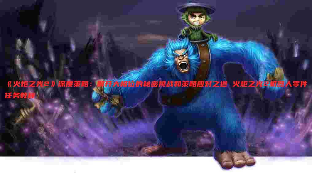 《火炬之光2》深度策略:解开大相位的秘密挑战和策略应对之道 火炬之光2机器人零件任务教程