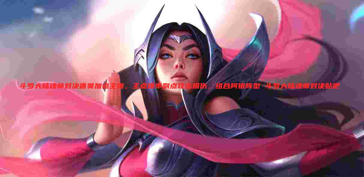 斗罗大陆魂师对决唐昊加点主推，主点爆率副点攻击爆伤，组合阿银阵型 斗罗大陆魂师对决贴吧