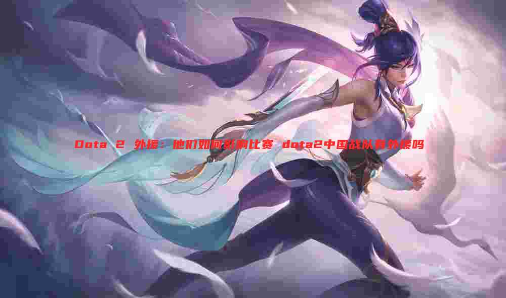 Dota 2 外援:他们如何影响比赛 dota2中国战队有外援吗