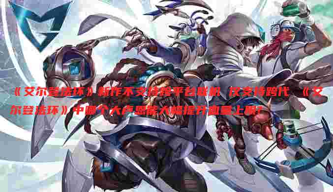 《艾尔登法环》新作不支持跨平台联机 仅支持跨代 《艾尔登法环》中哪个大卢恩能大幅提升血量上限?