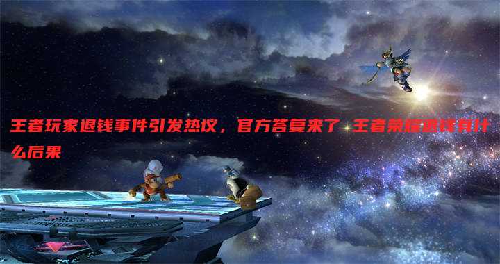 王者玩家退钱事件引发热议,官方答复来了 王者荣耀退钱有什么后果